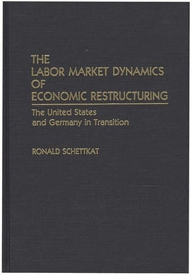 The Labor Market Dynamics of Economic Restructuring: The United States and Germany in Transition by Schettkat, Ronald