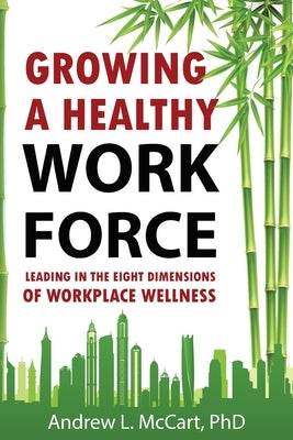 Growing a Healthy Workforce: Leading in The Eight Dimensions of Organizational Wellness by McCart, Andrew L.