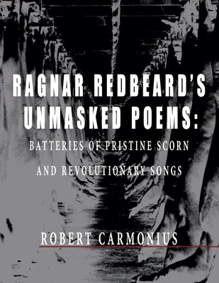 Ragnar Redbeard's Unmasked Poems: Batteries of pristine scorn and revolutionary songs by Redbeard, Ragnar
