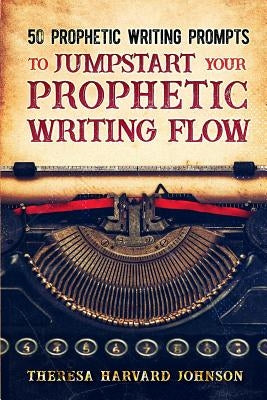 50 Prophetic Writing Prompts to Jumpstart Your Prophetic Writing Flow by Harvard Johnson, Theresa