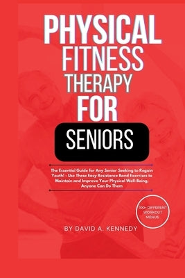 Physical Fitness Therapy for Seniors: The Essential Guide for Any Senior Seeking to Regain Youth! by Kennedy, David A.