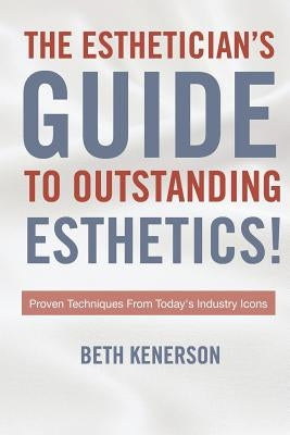 The Esthetician's Guide To Outstanding Esthetics!: Proven Techniques From Today's Industry Icons by Kenerson, Beth