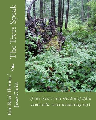 The Trees Speak: If the trees in the Garden of Eden could talk what would they say? by Reed Thomas, Kim Nicole