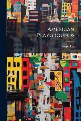 American Playgrounds: Their Construction, Equipment, Maintenance and Utility by Lee, Joseph