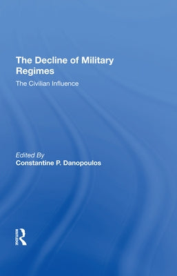 The Decline of Military Regimes: The Civilian Influence by Danopoulos, Constantine P.