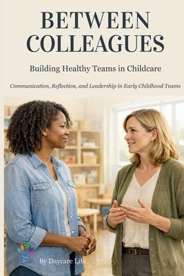 Between Colleagues: A Practical Guide to Daycare Leadership, Staff Communication, and Team Management in Early Childhood Education by Life, Daycare