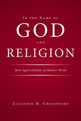 In the Name of God and Religion: Born Again Jihadists of Modern World by Choudhury, Ziauddin