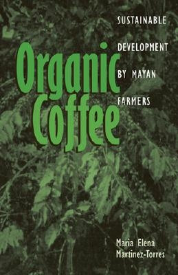 Organic Coffee: Sustainable Development by Mayan Farmers by Martinez-Torres, Maria Elena