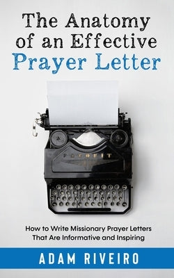 The Anatomy of an Effective Prayer Letter: How to Write Missionary Prayer Letters That Are Informative and Inspiring by Riveiro, Adam