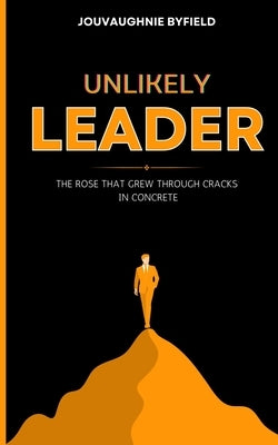 Unlikely Leader: The Rose That Grew Through Cracks in Concrete by Byfield, Jouvaughnie