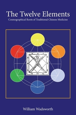 The Twelve Elements: Cosmographical Roots of Traditional Chinese Medicine by Wadsworth, William
