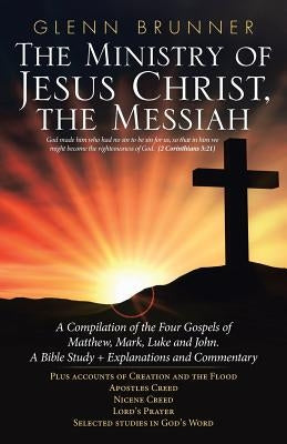 The Ministry of Jesus Christ, the Messiah: A Compilation of the Four Gospels of Matthew, Mark, Luke and John. a Bible Study + Explanations and Comment by Brunner, Glenn