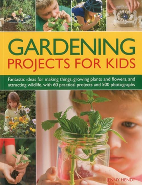 Gardening Projects for Kids: Fantastic Ideas for Making Things, Growing Plants and Flowers, and Attracting Wildlife, with 60 Practical Projects and by Hendy, Jenny