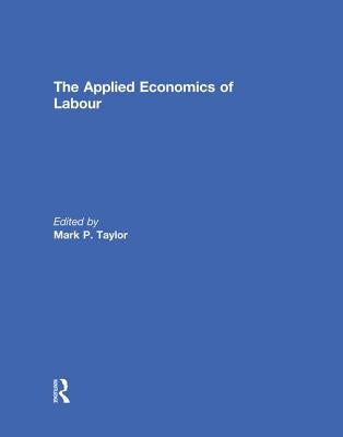 The Applied Economics of Labour by Taylor, Mark