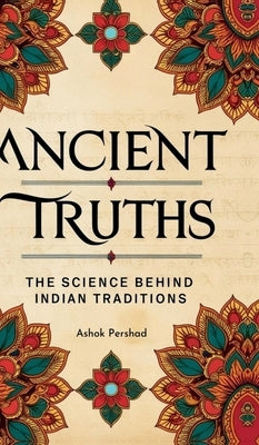 Ancient Truths: The Science Behind Indian Traditions by Ashok Pershad