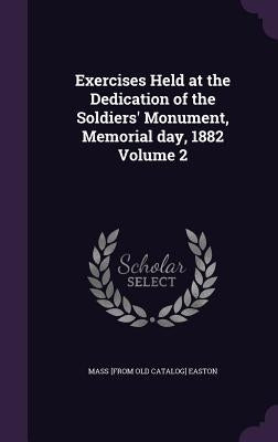Exercises Held at the Dedication of the Soldiers' Monument, Memorial day, 1882 Volume 2 by Easton Massachusetts