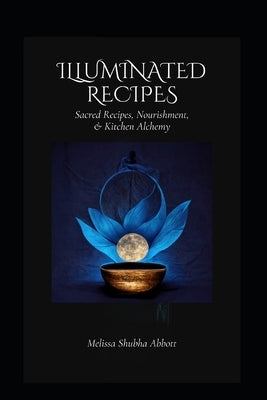 Illuminated Recipes: Sacred Recipes, Vegan & Vegetarian Nourishment, & Kitchen Alchemy by Abbott, Melissa Shubha