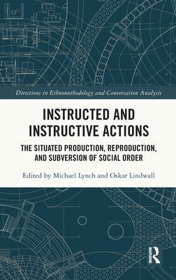 Instructed and Instructive Actions: The Situated Production, Reproduction, and Subversion of Social Order by Lynch, Michael