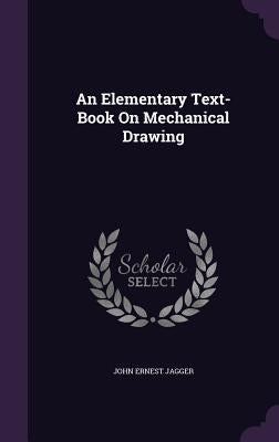 An Elementary Text-Book On Mechanical Drawing by Jagger, John Ernest