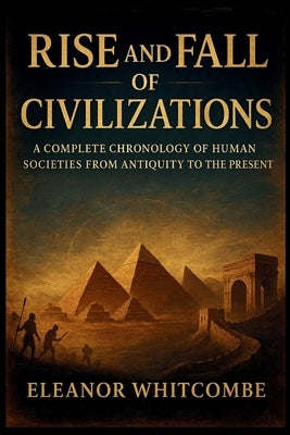 Rise and Fall of Civilizations: A Complete Chronology of Human Societies from Antiquity to the Present by Whitcombe, Eleanor