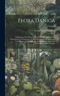 Flora Danica: Abbildungen Der Pflanzen, Welche In Den Kigreichen Dannemark Und Norwegen, In Den Herzogth?ern Schlesswig Und Holst by Oeder, Georg Christian