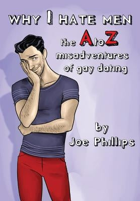 Why I hate men!: the A to Z misadventure of gay dating by Phillips, Joe L.