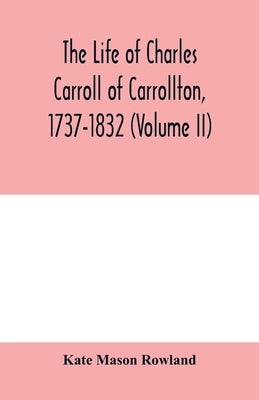 The life of Charles Carroll of Carrollton, 1737-1832, with his correspondence and public papers (Volume II) by Mason Rowland, Kate