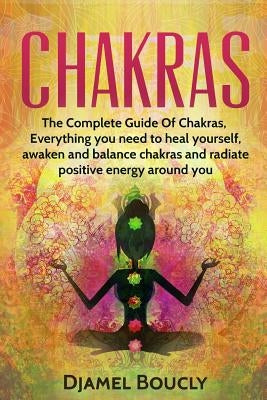 Chakras: Chakras for beginners, The Complete Guide of chakras, everything you need to heal yourself, awaken, balance chakras an by Djamel, Boucly