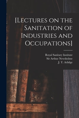 [Lectures on the Sanitation of Industries and Occupations] [electronic Resource] by Royal Sanitary Institute