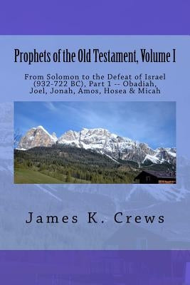 Prophets of the Old Testament, Volume 1: From Solomon to the Defeat of Israel (932-722 BC), Part 1 -- Obadiah, Joel, Jonah, Amos, Hosea & Micah by Crews, James K.