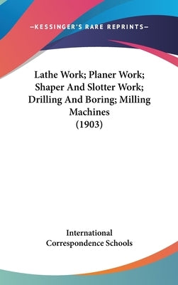 Lathe Work; Planer Work; Shaper And Slotter Work; Drilling And Boring; Milling Machines (1903) by International Correspondence Schools