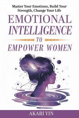 Emotional Intelligence To Empower Women: Master Your Emotions, Build Your Strength, Change Your Life by Yin, Akari