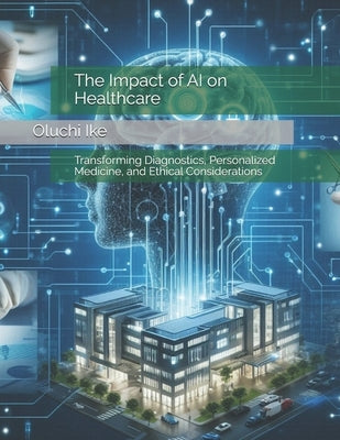 The Impact of AI on Healthcare: Transforming Diagnostics, Personalized Medicine, and Ethical Considerations by Ike, Oluchi