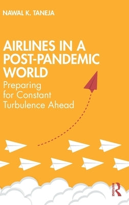 Airlines in a Post-Pandemic World: Preparing for Constant Turbulence Ahead by Taneja, Nawal K.