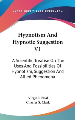Hypnotism And Hypnotic Suggestion V1: A Scientific Treatise On The Uses And Possibilities Of Hypnotism, Suggestion And Allied Phenomena by Neal, Virgil E.