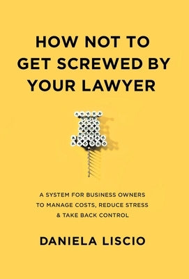 How Not To Get Screwed By Your Lawyer: A System for Business Owners to Manage Costs, Reduce Stress & Take Back Control by Liscio, Daniela