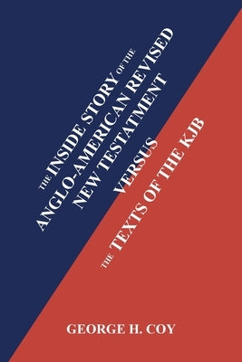 The Inside Story of the Anglo-American Revised New Testament: Versus the Texts of the KJB by Coy, George H.