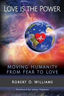 Love is the Power: Moving Humanity from Fear to Love by Twyman, James F.