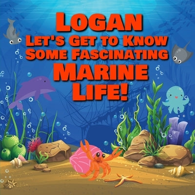 Logan Let's Get to Know Some Fascinating Marine Life!: Personalized Baby Books with Your Child's Name in the Story - Ocean Animals Books for Toddlers by Publishing, Chilkibo