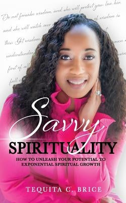 Savvy Spirituality: How to Unleash your Potential to Exponential Spiritual Growth by Brice, Tequita C.