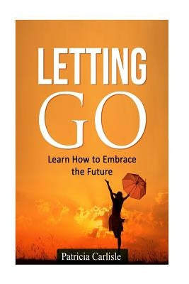 Letting Go: Learn How To Embrace The Future by Carlisle, Patricia a.