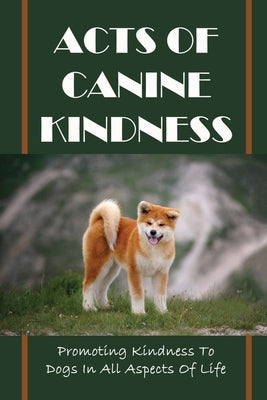 Acts Of Canine Kindness: Promoting Kindness To Dogs In All Aspects Of Life: Force-Free Methods In Dog Training by Kreidler, Kathryn
