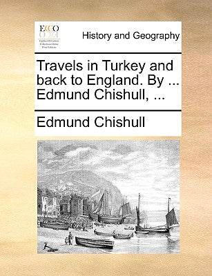 Travels in Turkey and Back to England. by ... Edmund Chishull, ... by Chishull, Edmund