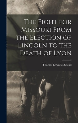 The Fight for Missouri From the Election of Lincoln to the Death of Lyon by Snead, Thomas Lowndes