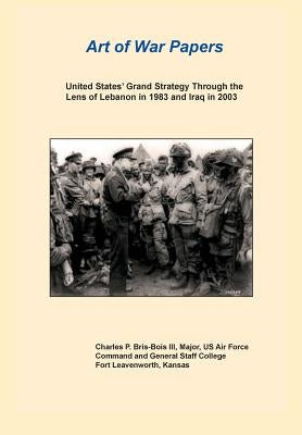 United States Grand Strategy Through the Lens of Lebanon in 1983 and Iraq in 2003 (Art of War Papers Series) by Bris- Bois, Charles P.