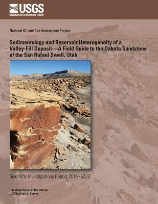 Sedimentology and Reservoir Heterogeneity of a Valley-Fill Deposit?A Field Guide to the Dakota Sandstone of the San Rafael Swell, Utah by U. S. Department of the Interior