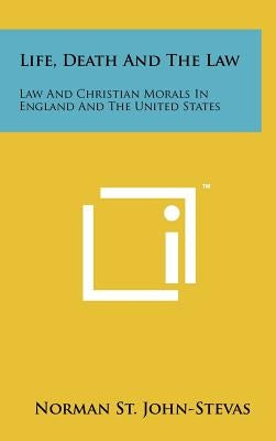 Life, Death And The Law: Law And Christian Morals In England And The United States by St John-Stevas, Norman