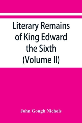 Literary remains of King Edward the Sixth. Edited from his autograph manuscripts, with historical notes and a biographical memoir (Volume II) by Gough Nichols, John