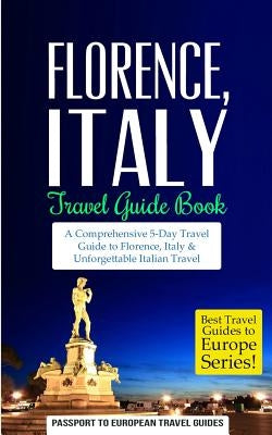 Florence: Florence, Italy: Travel Guide Book-A Comprehensive 5-Day Travel Guide to Florence + Tuscany, Italy & Unforgettable Ita by Travel Guide, Passport to European