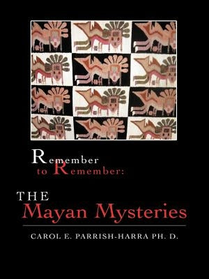 Remember to Remember: The Mayan Mysteries by Parrish-Harra Ph. D., Carol E.